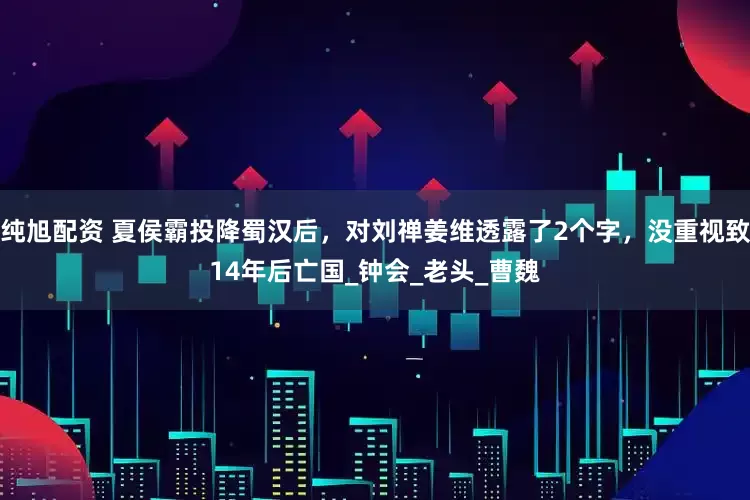 纯旭配资 夏侯霸投降蜀汉后，对刘禅姜维透露了2个字，没重视致14年后亡国_钟会_老头_曹魏