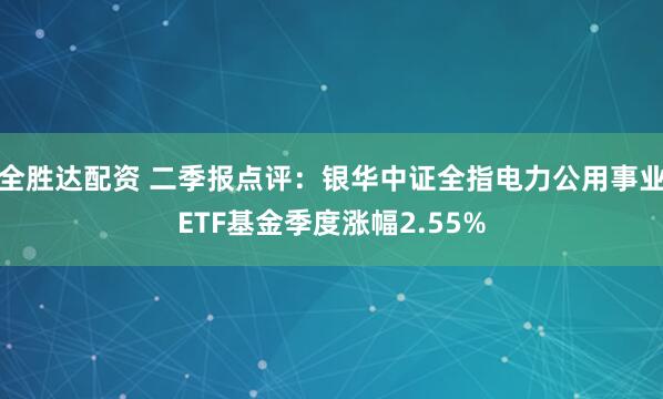 全胜达配资 二季报点评：银华中证全指电力公用事业ETF基金季度涨幅2.55%