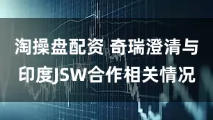 淘操盘配资 奇瑞澄清与印度JSW合作相关情况