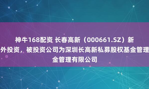 神牛168配资 长春高新（000661.SZ）新增一起对外投资，被投资公司为深圳长高新私募股权基金管理有限公司