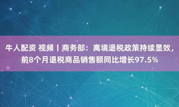 牛人配资 视频丨商务部：离境退税政策持续显效，前8个月退税商品销售额同比增长97.5%