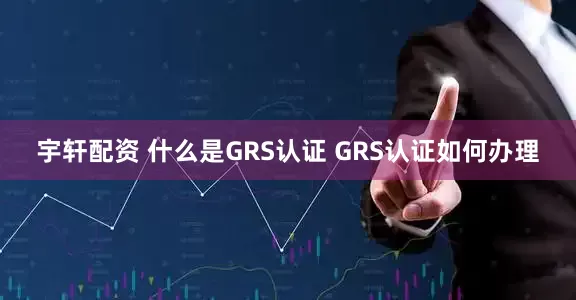 宇轩配资 什么是GRS认证 GRS认证如何办理