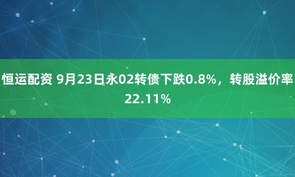 恒运配资 9月23日永02转债下跌0.8%，转股溢价率22.11%