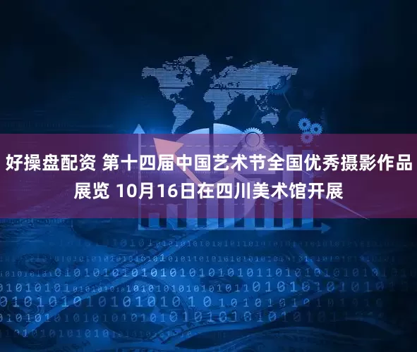 好操盘配资 第十四届中国艺术节全国优秀摄影作品展览 10月16日在四川美术馆开展