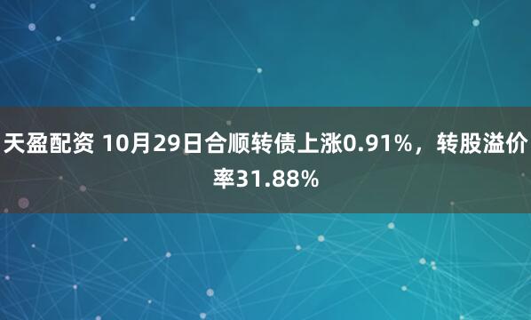 天盈配资 10月29日合顺转债上涨0.91%，转股溢价率31.88%