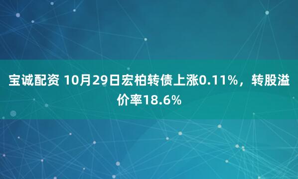 宝诚配资 10月29日宏柏转债上涨0.11%，转股溢价率18.6%