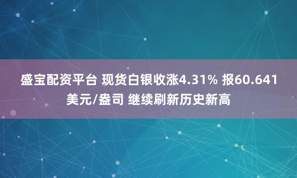 盛宝配资平台 现货白银收涨4.31% 报60.641美元/盎司 继续刷新历史新高