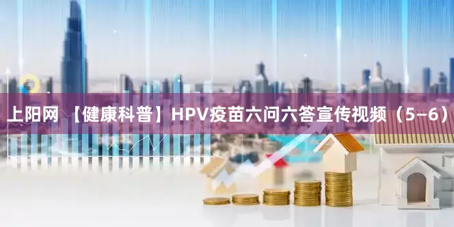 上阳网 【健康科普】HPV疫苗六问六答宣传视频（5—6）
