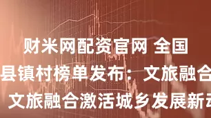 财米网配资官网 全国旅游百强县镇村榜单发布：文旅融合激活城乡发展新动能