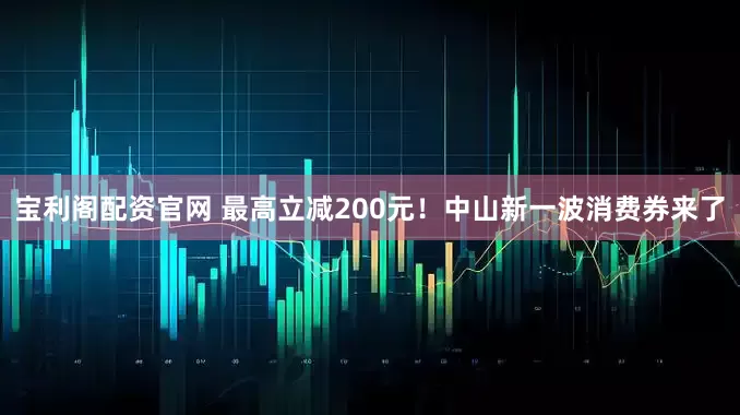 宝利阁配资官网 最高立减200元！中山新一波消费券来了