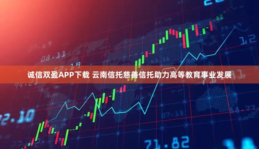 诚信双盈APP下载 云南信托慈善信托助力高等教育事业发展