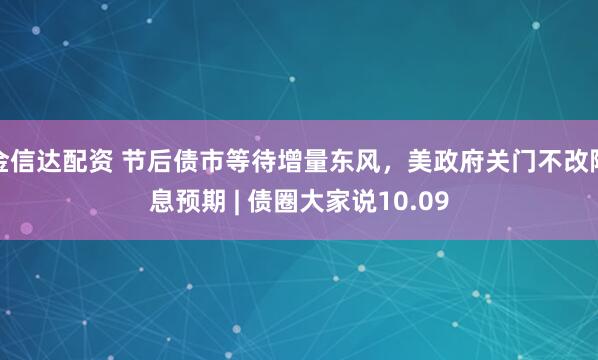 金信达配资 节后债市等待增量东风，美政府关门不改降息预期 | 债圈大家说10.09