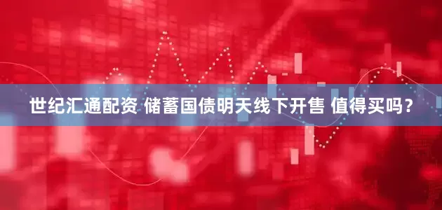 世纪汇通配资 储蓄国债明天线下开售 值得买吗？