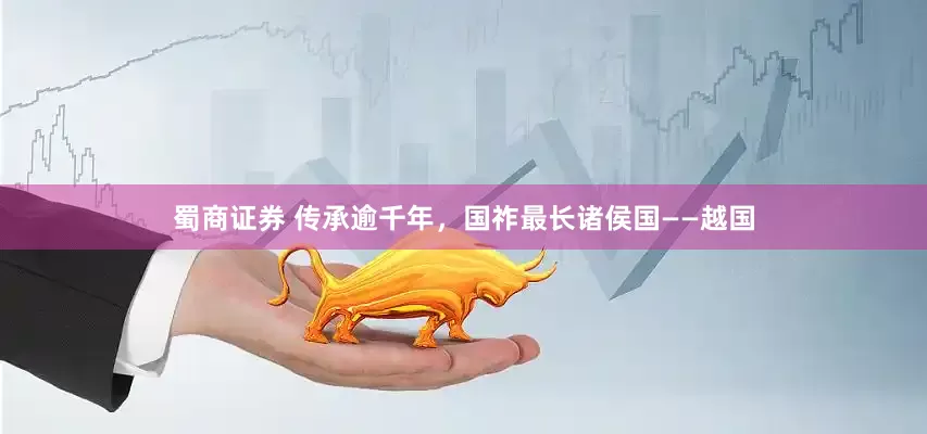 蜀商证券 传承逾千年，国祚最长诸侯国——越国
