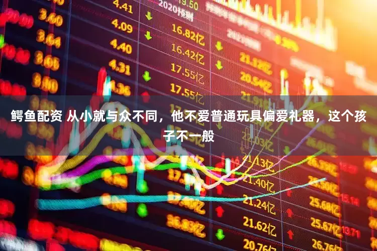 鳄鱼配资 从小就与众不同，他不爱普通玩具偏爱礼器，这个孩子不一般